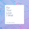 Download track For Your Love I Wait