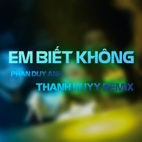 Download track Em Biết Không (Thanh Huyy Remix) Phan Duy Anh