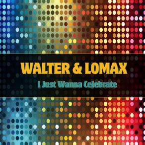 Download track I'just Wanna Celebrate Walter And Lomax