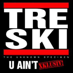 Download track U Ain't XKLUSIV! Tre-Ski The Unknown Specimen