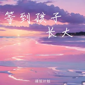 Download track 等到孩子长大 (伴奏版) 揉弦计划