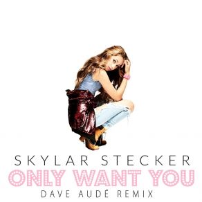 Download track Only Want You (Dave Audé Radio Edit) Skylar SteckerDave Audé