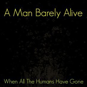 Download track When All The Humans Have Gone A Man Barely Alive