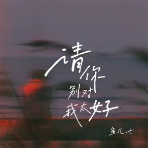 Download track 请你别对我太好 鱼儿七