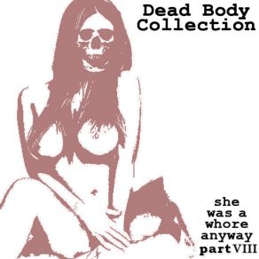 Download track She Was A Whore Anyway Part VIII Dead Body Collection