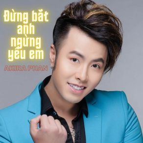 Download track Đừng Bắt Anh Ngừng Yêu Em Akira Phan